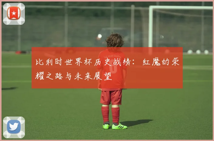 比利时世界杯历史战绩：红魔的荣耀之路与未来展望