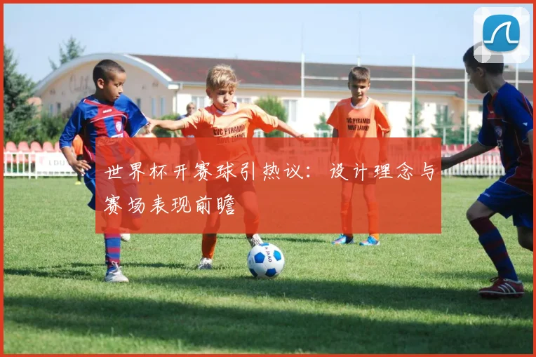 世界杯开赛球引热议：设计理念与赛场表现前瞻