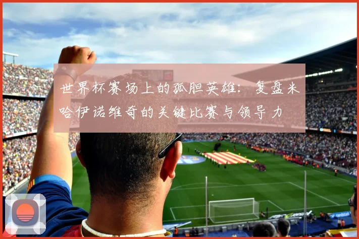 世界杯赛场上的孤胆英雄：复盘米哈伊诺维奇的关键比赛与领导力