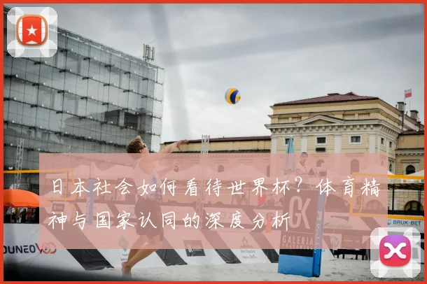 日本社会如何看待世界杯？体育精神与国家认同的深度分析