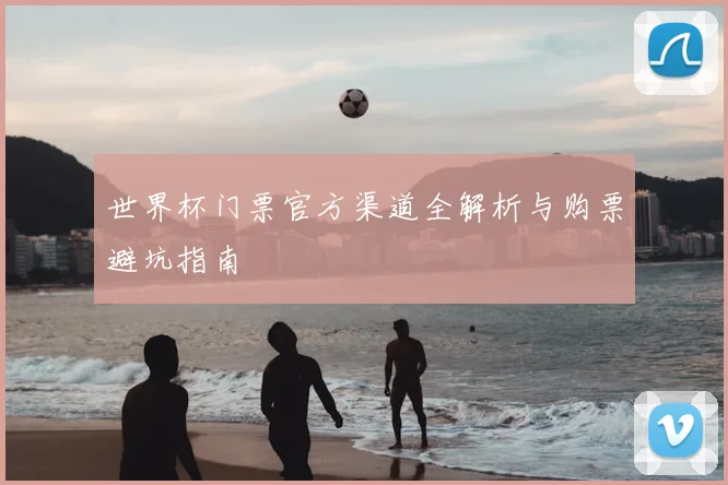 世界杯门票官方渠道全解析与购票避坑指南