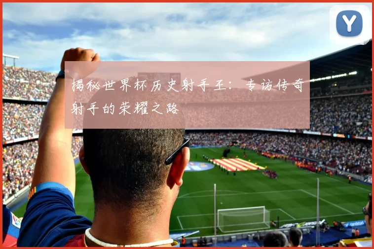 揭秘世界杯历史射手王:专访传奇射手的荣耀之路