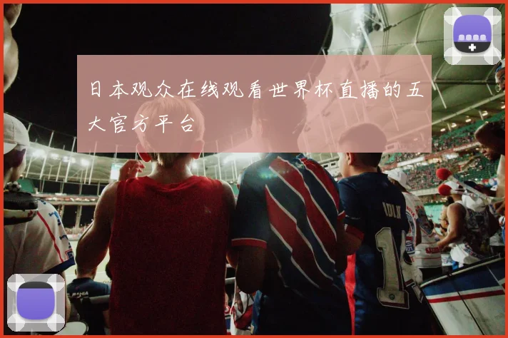 日本观众在线观看世界杯直播的五大官方平台