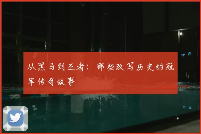 从黑马到王者：那些改写历史的冠军传奇故事