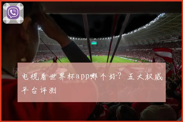 电视看世界杯app哪个好?五大权威平台评测
