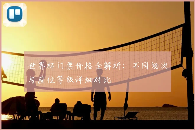 世界杯门票价格全解析：不同场次与座位等级详细对比