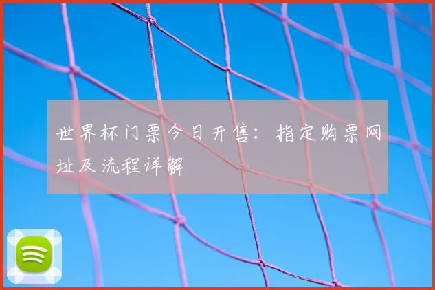 世界杯门票今日开售:指定购票网址及流程详解