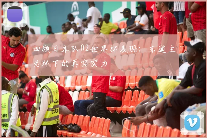 回顾日本队02世界杯表现：东道主光环下的真实实力