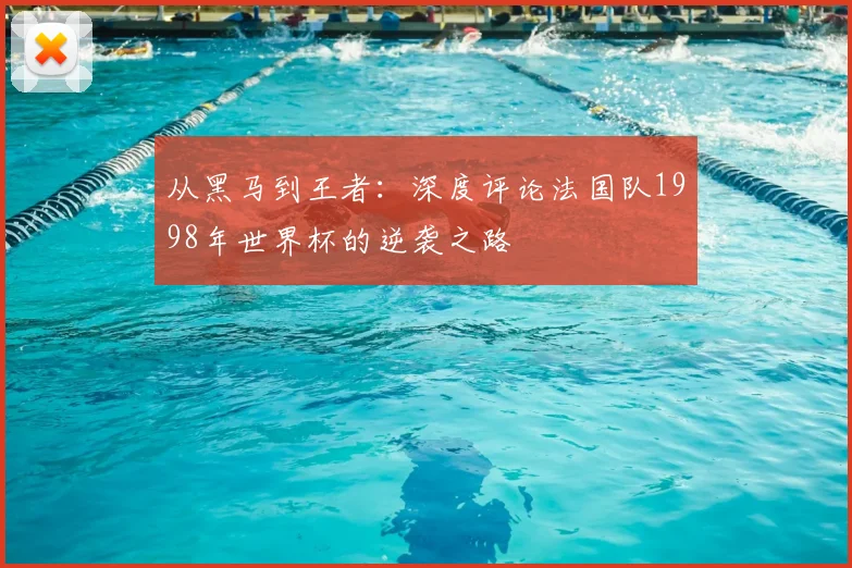 从黑马到王者：深度评论法国队1998年世界杯的逆袭之路