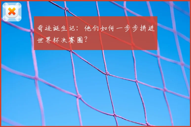 奇迹诞生记:他们如何一步步拼进世界杯决赛圈?