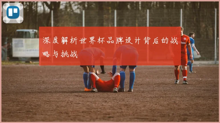 深度解析世界杯品牌设计背后的战略与挑战