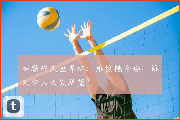 回顾昨天世界杯：谁惊艳全场，谁又令人大失所望？