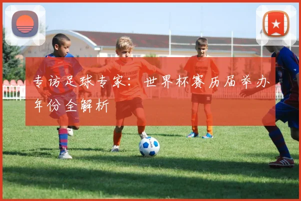 专访足球专家：世界杯赛历届举办年份全解析