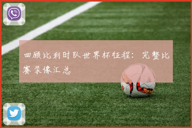 回顾比利时队世界杯征程：完整比赛录像汇总