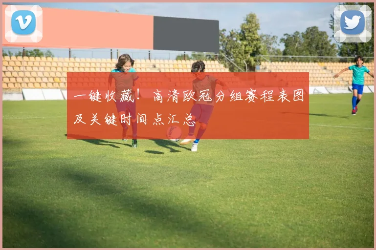 一键收藏!高清欧冠分组赛程表图及关键时间点汇总