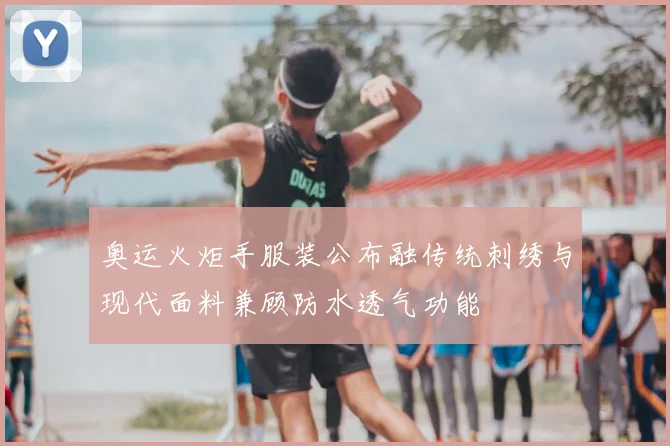 奥运火炬手服装公布融传统刺绣与现代面料兼顾防水透气功能