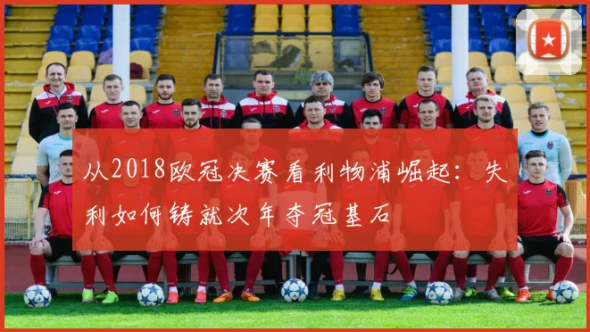 从2018欧冠决赛看利物浦崛起：失利如何铸就次年夺冠基石