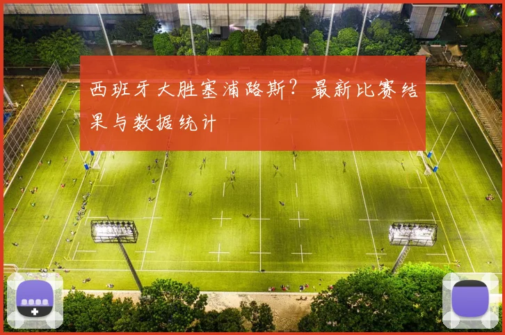 西班牙大胜塞浦路斯？最新比赛结果与数据统计