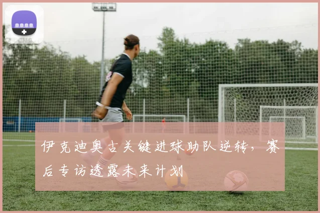 伊克迪奥古关键进球助队逆转，赛后专访透露未来计划