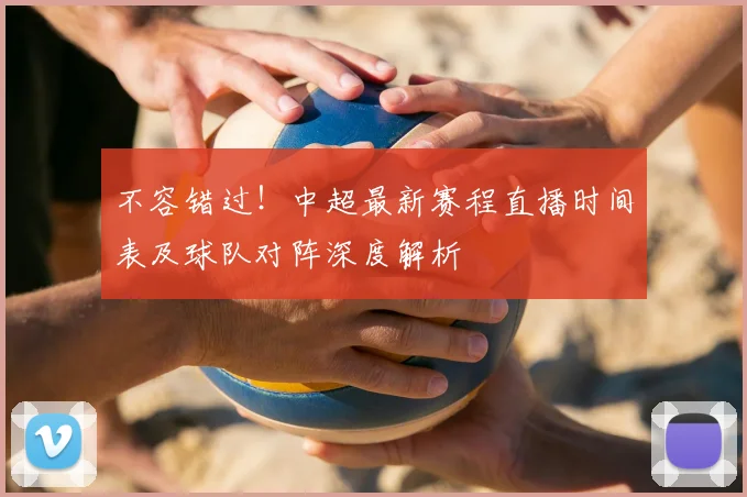 不容错过！中超最新赛程直播时间表及球队对阵深度解析