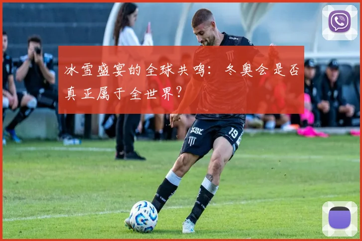 冰雪盛宴的全球共鸣:冬奥会是否真正属于全世界?
