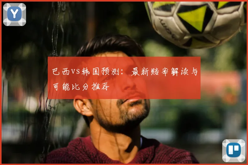 巴西vs韩国预测：最新赔率解读与可能比分推荐