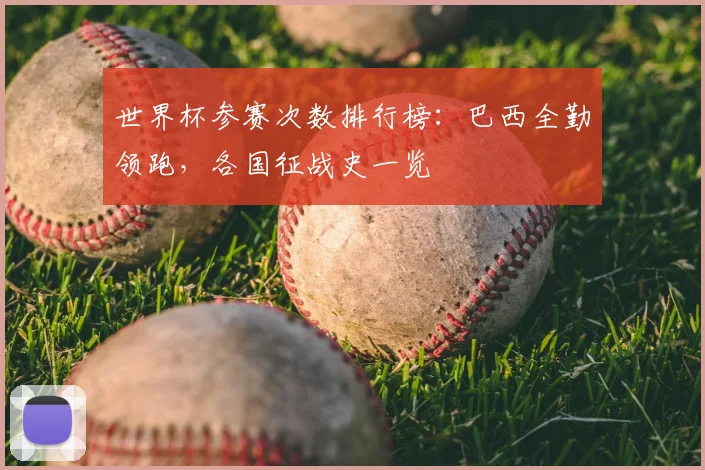 世界杯参赛次数排行榜:巴西全勤领跑,各国征战史一览
