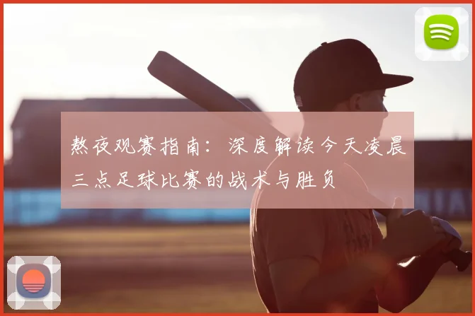 熬夜观赛指南：深度解读今天凌晨三点足球比赛的战术与胜负