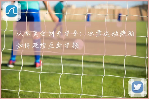 从冬奥会到开学季:冰雪运动热潮如何延续至新学期