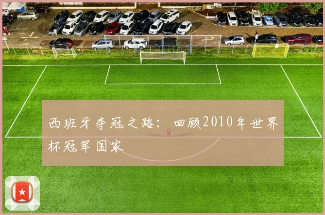 西班牙夺冠之路：回顾2010年世界杯冠军国家