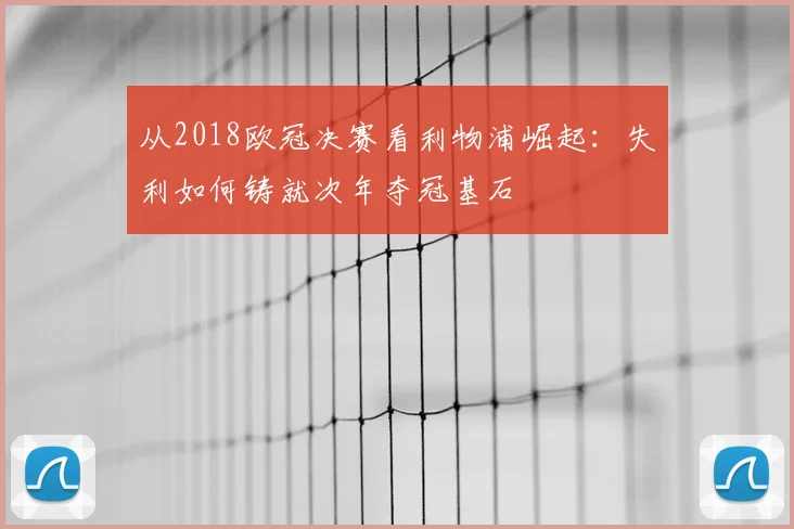 从2018欧冠决赛看利物浦崛起：失利如何铸就次年夺冠基石