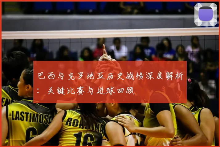 巴西与克罗地亚历史战绩深度解析:关键比赛与进球回顾