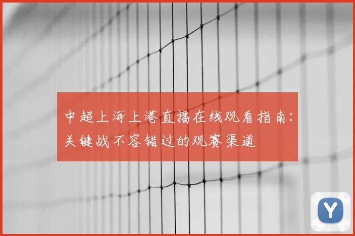 中超上海上港直播在线观看指南:关键战不容错过的观赛渠道