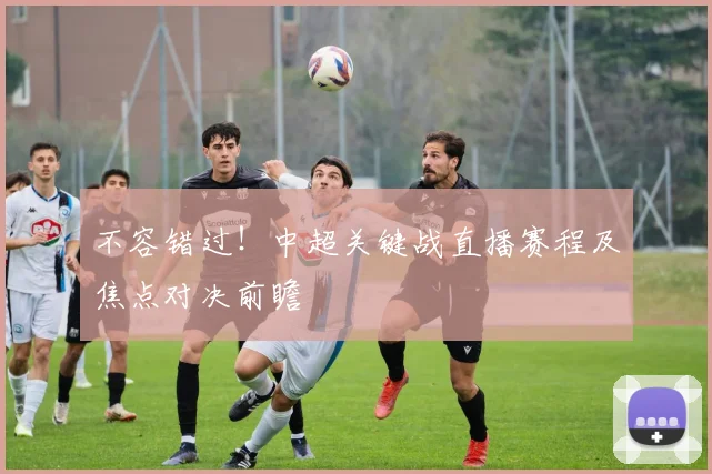 不容错过！中超关键战直播赛程及焦点对决前瞻