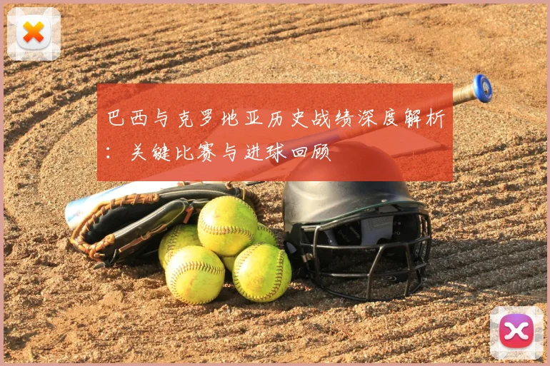 巴西与克罗地亚历史战绩深度解析:关键比赛与进球回顾