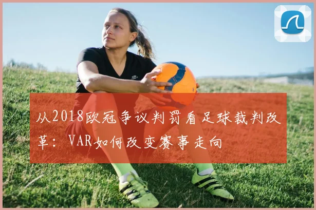 从2018欧冠争议判罚看足球裁判改革:VAR如何改变赛事走向