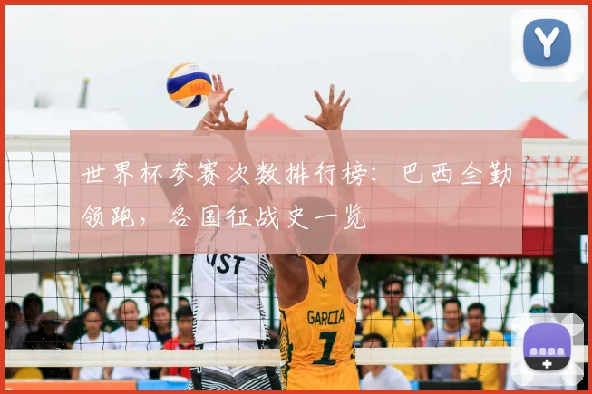 世界杯参赛次数排行榜:巴西全勤领跑,各国征战史一览