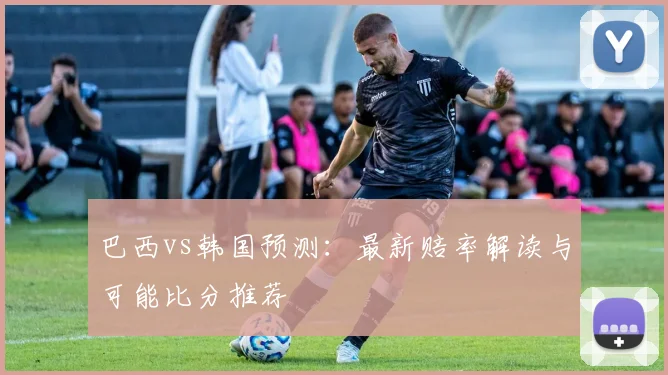 巴西vs韩国预测：最新赔率解读与可能比分推荐