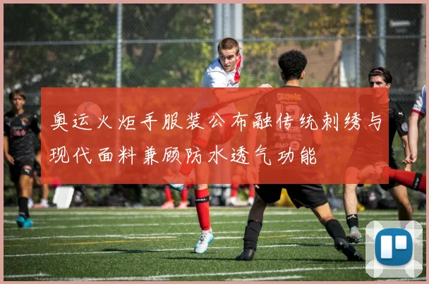 奥运火炬手服装公布融传统刺绣与现代面料兼顾防水透气功能